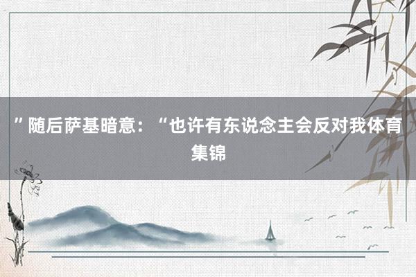 ”随后萨基暗意：“也许有东说念主会反对我体育集锦