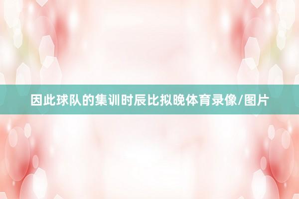 因此球队的集训时辰比拟晚体育录像/图片
