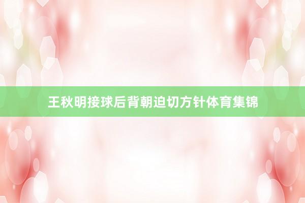 王秋明接球后背朝迫切方针体育集锦