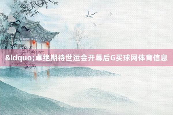 &ldquo;卓绝期待世运会开幕后G买球网体育信息