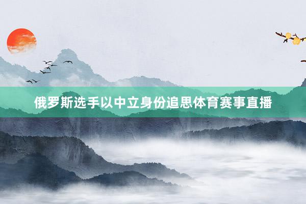 俄罗斯选手以中立身份追思体育赛事直播