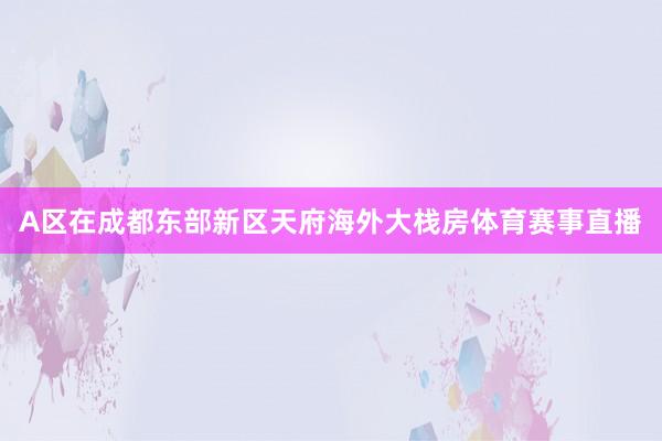 A区在成都东部新区天府海外大栈房体育赛事直播
