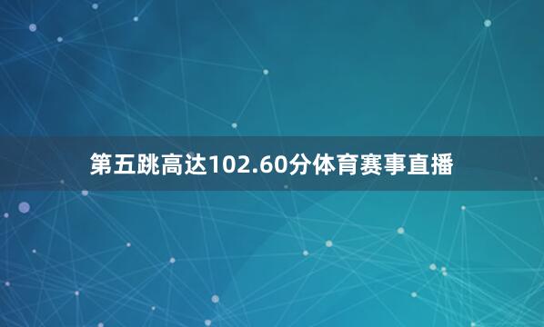第五跳高达102.60分体育赛事直播