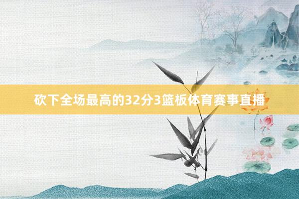 砍下全场最高的32分3篮板体育赛事直播