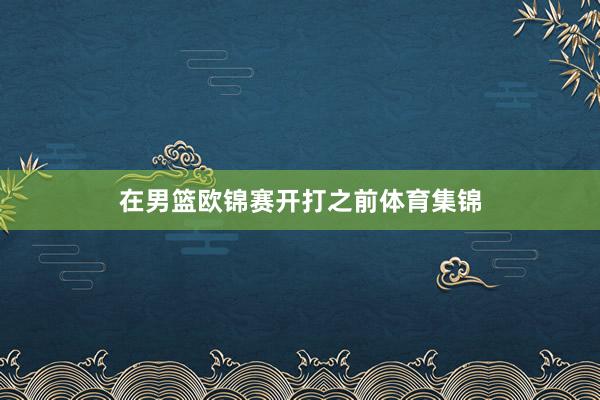 在男篮欧锦赛开打之前体育集锦