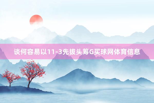 谈何容易以11-3先拔头筹G买球网体育信息