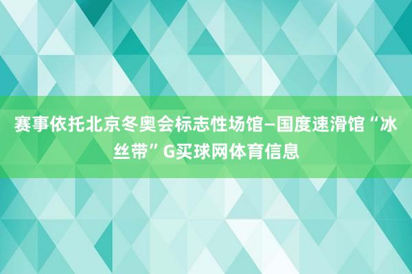 赛事依托北京冬奥会标志性场馆—国度速滑馆“冰丝带”G买球网体育信息