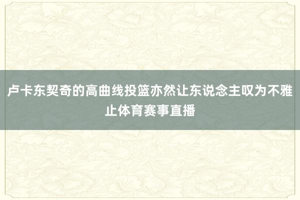 卢卡东契奇的高曲线投篮亦然让东说念主叹为不雅止体育赛事直播