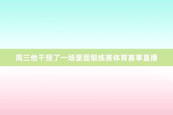 周三他干预了一场里面锻练赛体育赛事直播