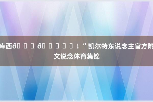 库西🎂🎉☘️！”凯尔特东说念主官方附文说念体育集锦