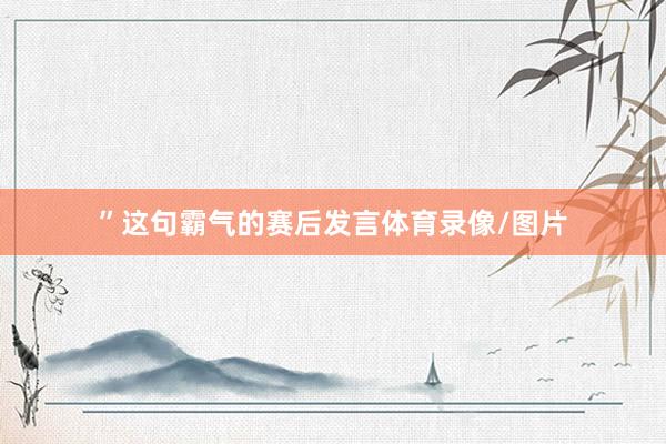 ”这句霸气的赛后发言体育录像/图片