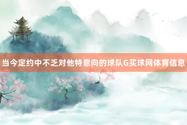 当今定约中不乏对他特意向的球队G买球网体育信息