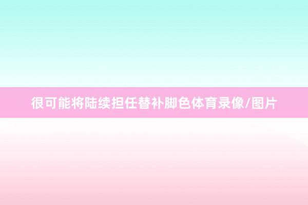 很可能将陆续担任替补脚色体育录像/图片