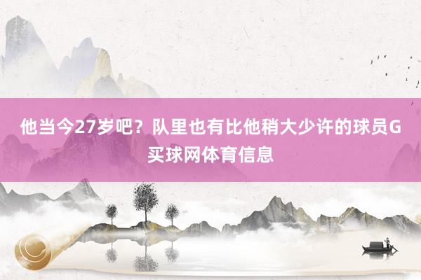 他当今27岁吧？队里也有比他稍大少许的球员G买球网体育信息