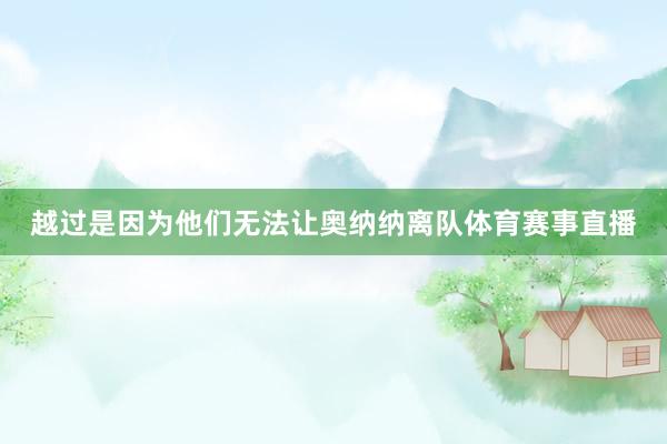 越过是因为他们无法让奥纳纳离队体育赛事直播