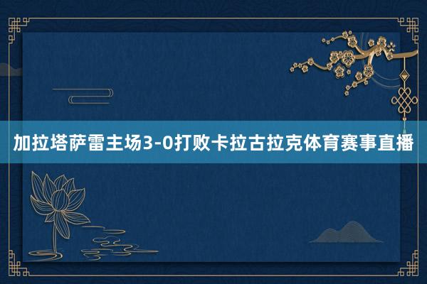 加拉塔萨雷主场3-0打败卡拉古拉克体育赛事直播
