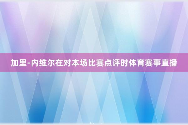 加里-内维尔在对本场比赛点评时体育赛事直播