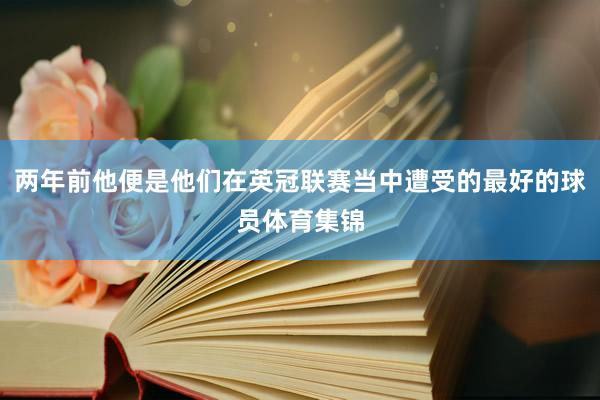 两年前他便是他们在英冠联赛当中遭受的最好的球员体育集锦