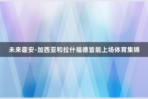 未来霍安-加西亚和拉什福德皆能上场体育集锦