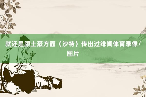就还是跟土豪方面（沙特）传出过绯闻体育录像/图片