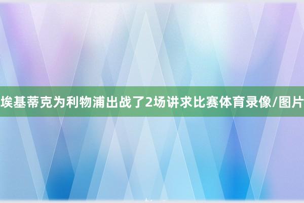 埃基蒂克为利物浦出战了2场讲求比赛体育录像/图片