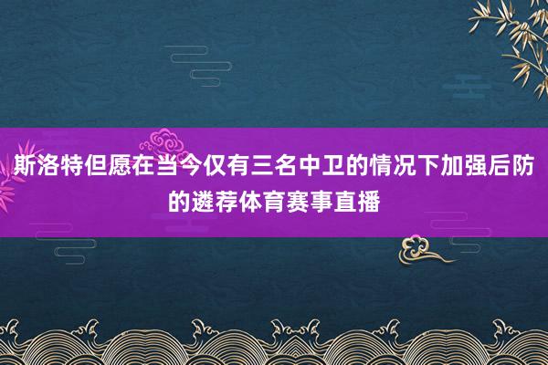 斯洛特但愿在当今仅有三名中卫的情况下加强后防的遴荐体育赛事直播