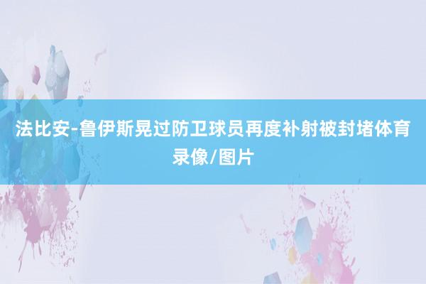 法比安-鲁伊斯晃过防卫球员再度补射被封堵体育录像/图片