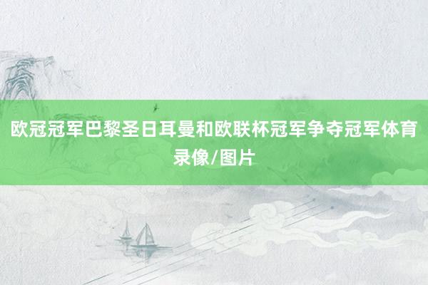 欧冠冠军巴黎圣日耳曼和欧联杯冠军争夺冠军体育录像/图片