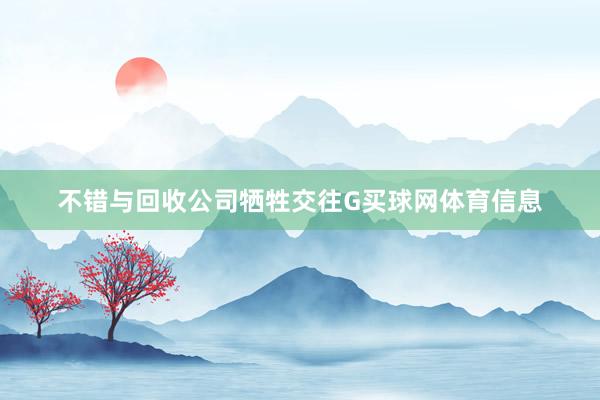 不错与回收公司牺牲交往G买球网体育信息