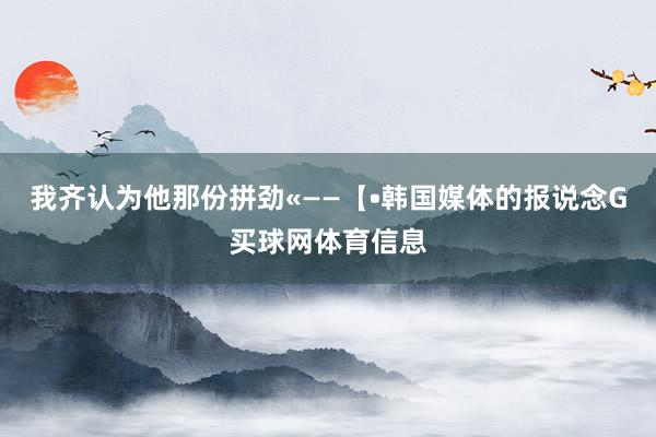 我齐认为他那份拼劲«——【•韩国媒体的报说念G买球网体育信息