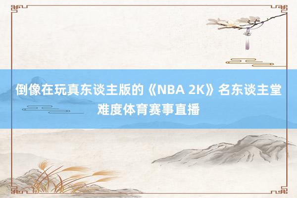 倒像在玩真东谈主版的《NBA 2K》名东谈主堂难度体育赛事直播