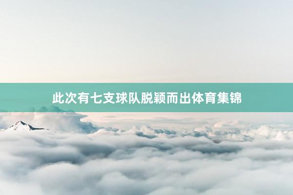 此次有七支球队脱颖而出体育集锦