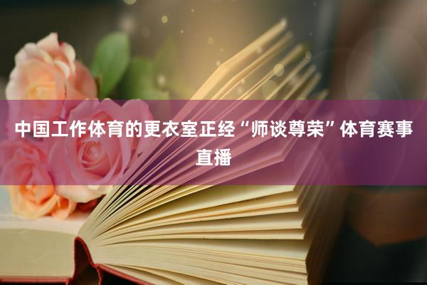 中国工作体育的更衣室正经“师谈尊荣”体育赛事直播