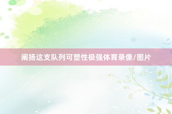 阐扬这支队列可塑性极强体育录像/图片