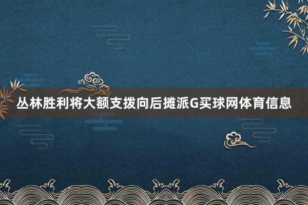 丛林胜利将大额支拨向后摊派G买球网体育信息