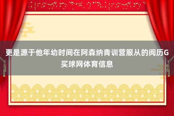 更是源于他年幼时间在阿森纳青训营服从的阅历G买球网体育信息