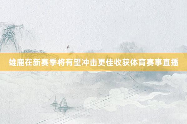 雄鹿在新赛季将有望冲击更佳收获体育赛事直播