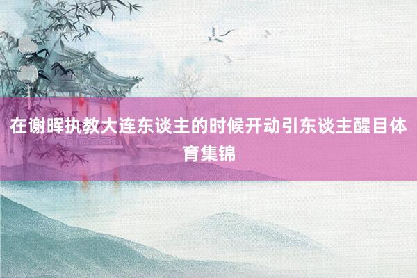 在谢晖执教大连东谈主的时候开动引东谈主醒目体育集锦