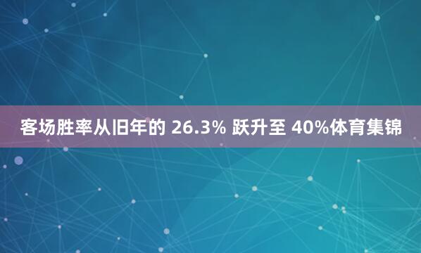 客场胜率从旧年的 26.3% 跃升至 40%体育集锦