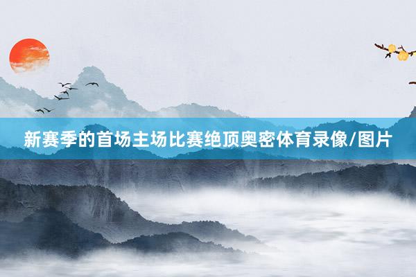 新赛季的首场主场比赛绝顶奥密体育录像/图片