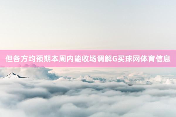 但各方均预期本周内能收场调解G买球网体育信息