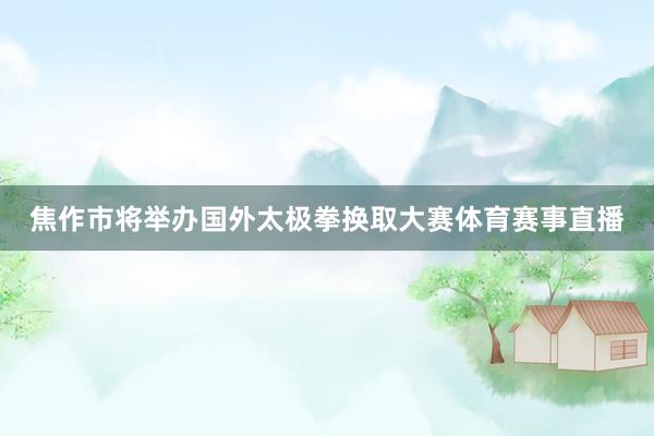 焦作市将举办国外太极拳换取大赛体育赛事直播