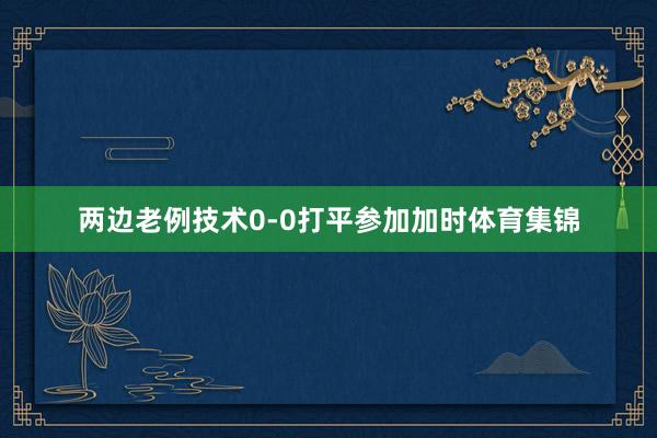 两边老例技术0-0打平参加加时体育集锦
