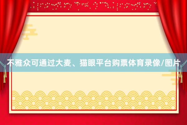 不雅众可通过大麦、猫眼平台购票体育录像/图片