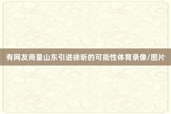 有网友商量山东引进徐昕的可能性体育录像/图片