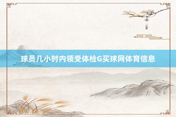 球员几小时内领受体检G买球网体育信息