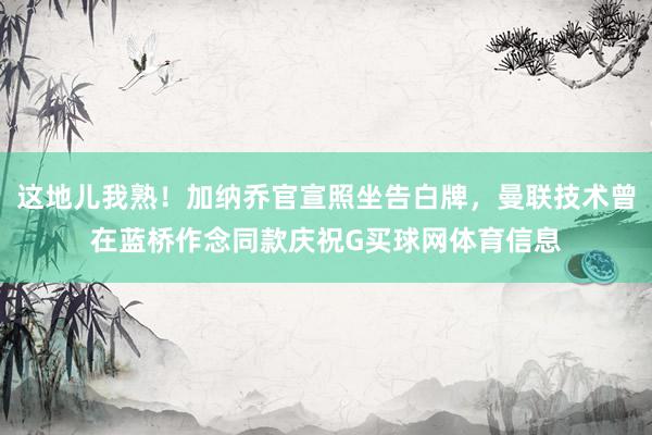 这地儿我熟！加纳乔官宣照坐告白牌，曼联技术曾在蓝桥作念同款庆祝G买球网体育信息