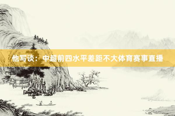 他写谈：中超前四水平差距不大体育赛事直播