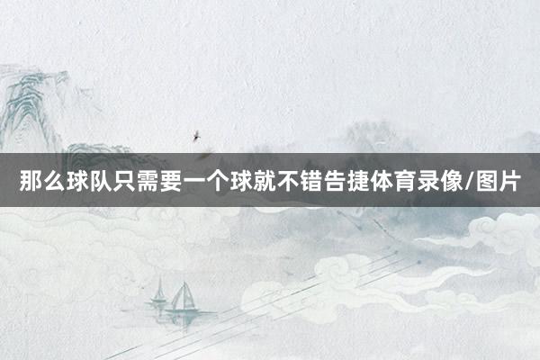 那么球队只需要一个球就不错告捷体育录像/图片