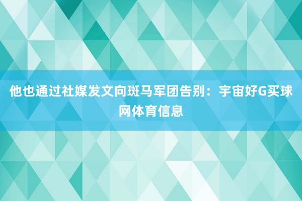 他也通过社媒发文向斑马军团告别：宇宙好G买球网体育信息